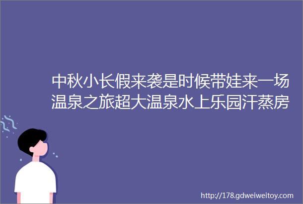 中秋小长假来袭是时候带娃来一场温泉之旅超大温泉水上乐园汗蒸房等你来享